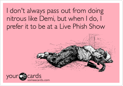 I don't always pass out from doing nitrous like Demi, but when I do, I prefer it to be at a Live Phish Show