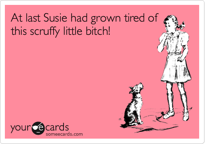 At last Susie had grown tired of
this scruffy little bitch!