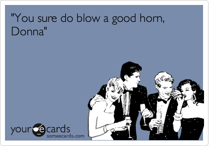 "You sure do blow a good horn, Donna"