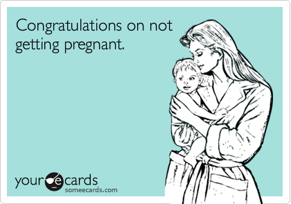 Congratulations on not
getting pregnant.