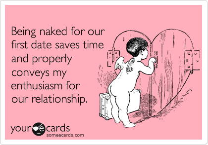 
Being naked for our
first date saves time
and properly 
conveys my 
enthusiasm for
our relationship.  
