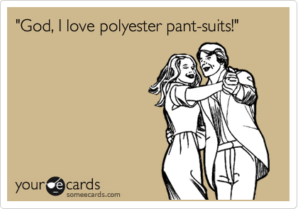 "God, I love polyester pant-suits!"