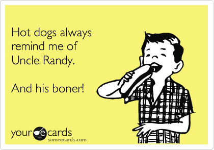
Hot dogs always 
remind me of 
Uncle Randy.

And his boner!