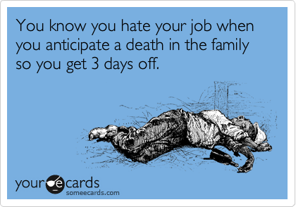 You know you hate your job when  you anticipate a death in the family so you get 3 days off. 
