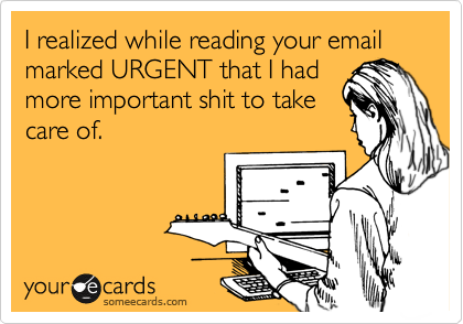I realized while reading your email marked URGENT that I had
more important shit to take
care of. 