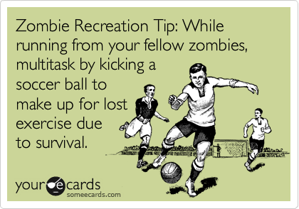 Zombie Recreation Tip: While
running from your fellow zombies, multitask by kicking a
soccer ball to 
make up for lost
exercise due 
to survival.