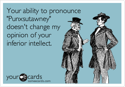 Your ability to pronounce
"Punxsutawney"
doesn't change my
opinion of your
inferior intellect. 
