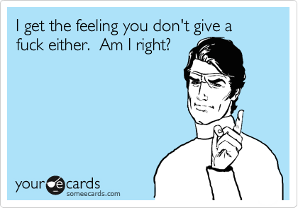 I get the feeling you don't give a fuck either.  Am I right?