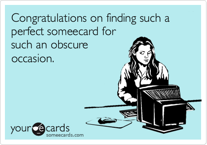 Congratulations on finding such a perfect someecard for
such an obscure
occasion.