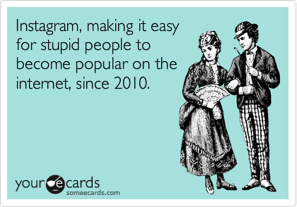 Instagram, making it easy
for stupid people to
become popular on the
internet, since 2010.