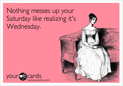 Nothing messes up your
Saturday like realizing it's
Wednesday.