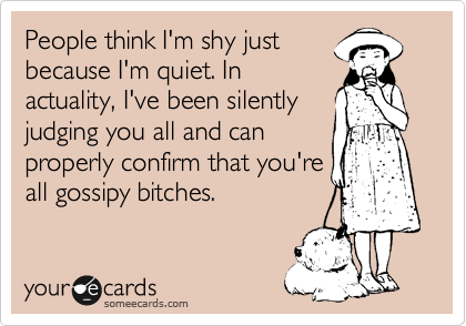 People think I'm shy just
because I'm quiet. In
actuality, I've been silently
judging you all and can
properly confirm that you're
all gossipy bitches.