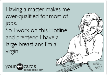 Having a master makes me
over-qualified for most of
jobs.
So I work on this Hotline
and prentend I have a
large breast ans I'm a
virgin
