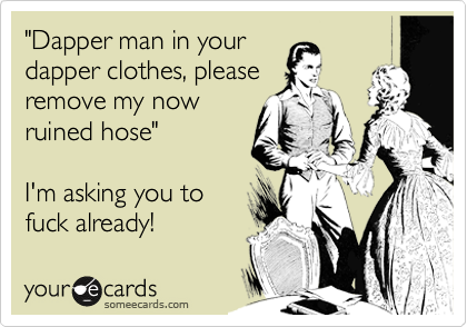"Dapper man in your
dapper clothes, please
remove my now
ruined hose"

I'm asking you to
fuck already!