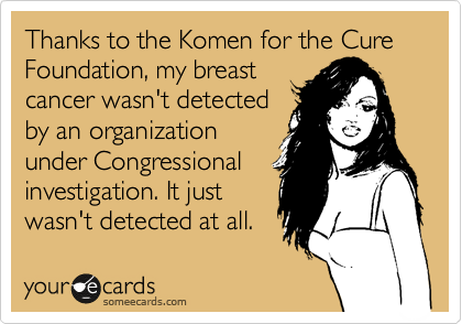 Thanks to the Komen for the Cure Foundation, my breast
cancer wasn't detected
by an organization
under Congressional
investigation. It just
wasn't detected at all.