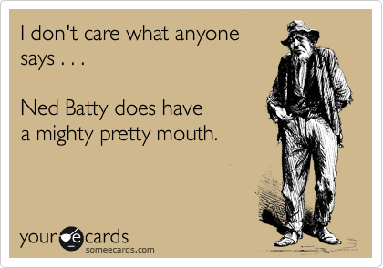 I don't care what anyone
says . . . 

Ned Batty does have
a mighty pretty mouth.
 
