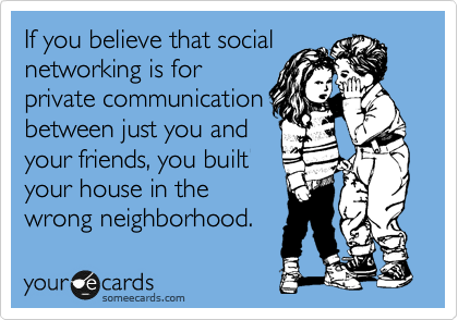 If you believe that social
networking is for
private communication
between just you and
your friends, you built
your house in the
wrong neighborhood.