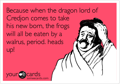 Because when the dragon lord of Credjon comes to take
his new born, the frogs
will all be eaten by a
walrus, period. heads
up!