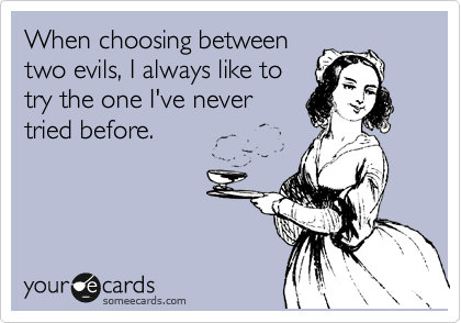 When choosing between
two evils, I always like to
try the one I've never
tried before.
