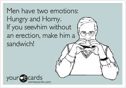 Men have two emotions: 
Hungry and Horny. 
If you seevhim without
an erection, make him a
sandwich!