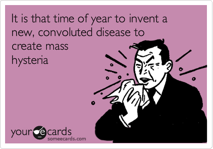 It is that time of year to invent a new, convoluted disease to
create mass
hysteria