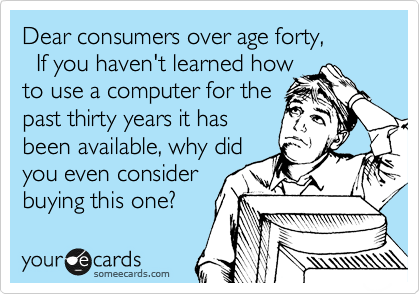 Dear consumers over age forty, 
  If you haven't learned how
to use a computer for the
past thirty years it has
been available, why did
you even consider
buying this one?
