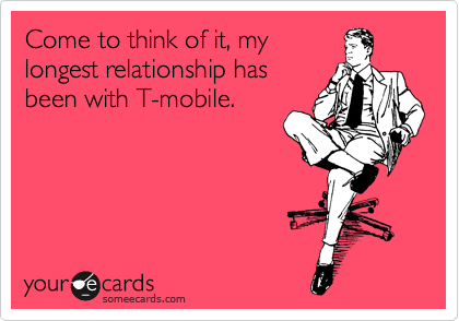 Come to think of it, my
longest relationship has
been with T-mobile.