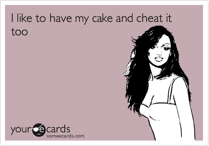 I like to have my cake and cheat it too