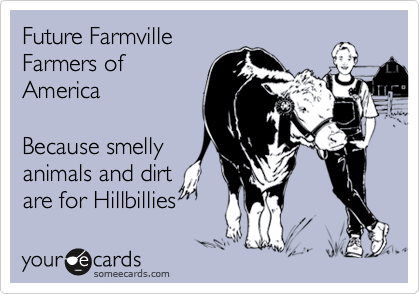 Future Farmville
Farmers of
America

Because smelly
animals and dirt
are for Hillbillies