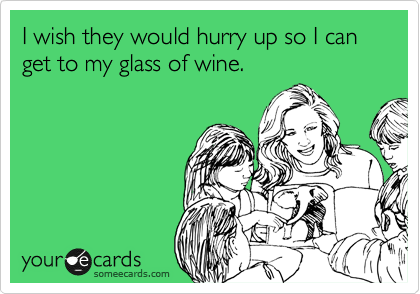 I wish they would hurry up so I can get to my glass of wine.