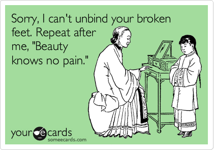 Sorry, I can't unbind your broken feet. Repeat after
me, "Beauty
knows no pain."