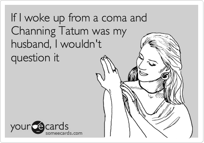 If I woke up from a coma and Channing Tatum was my
husband, I wouldn't
question it