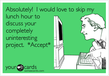 Absolutely!  I would love to skip my lunch hour to
discuss your
completely
uninteresting
project.  *Accept*