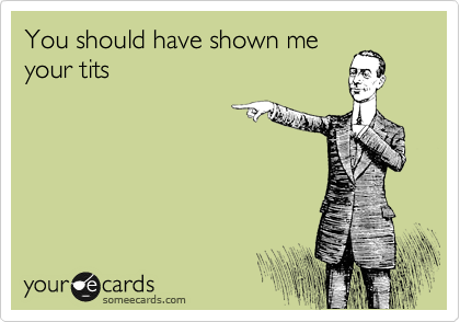 You should have shown me
your tits