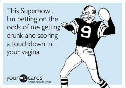 This Superbowl,
I'm betting on the
odds of me getting
drunk and scoring 
a touchdown in 
your vagina.