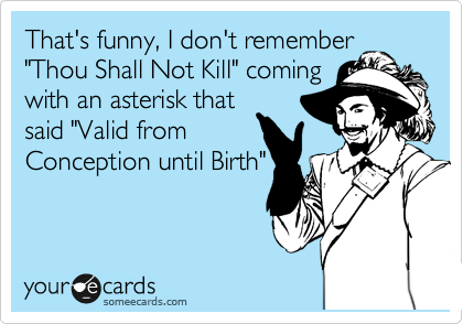 That's funny, I don't remember
"Thou Shall Not Kill" coming
with an asterisk that
said "Valid from
Conception until Birth"