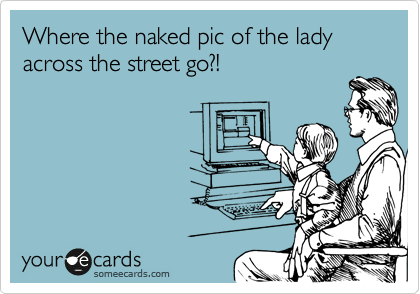Where the naked pic of the lady across the street go?!