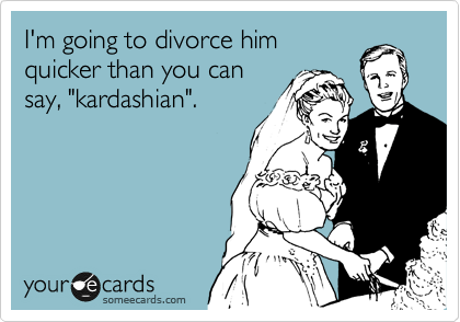 I'm going to divorce him
quicker than you can
say, "kardashian". 