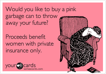 Would you like to buy a pink garbage can to throw
away your future?

Proceeds benefit 
women with private
insurance only.