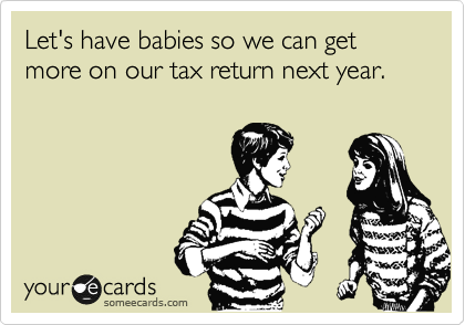 Let's have babies so we can get more on our tax return next year.