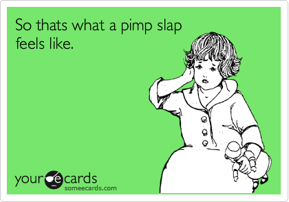 So thats what a pimp slap
feels like.