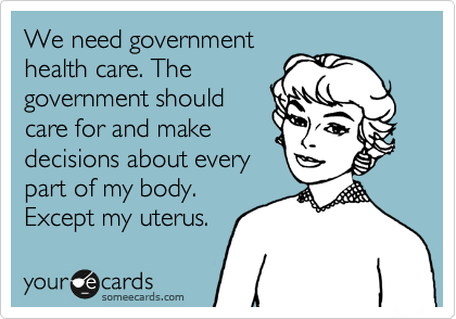 We need government
health care. The
government should
care for and make
decisions about every
part of my body.
Except my uterus.