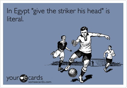 In Egypt "give the striker his head" is literal.