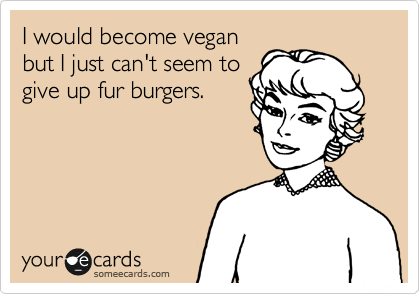 I would become vegan
but I just can't seem to
give up fur burgers.