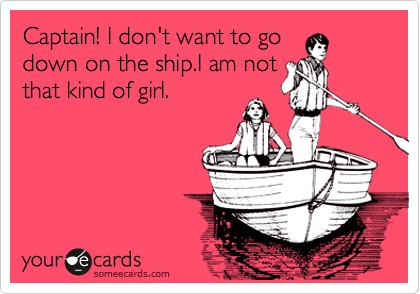 Captain! I don't want to go
down on the ship.I am not
that kind of girl.