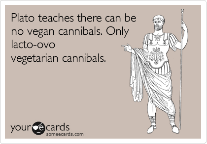 Plato teaches there can be
no vegan cannibals. Only
lacto-ovo
vegetarian cannibals.
