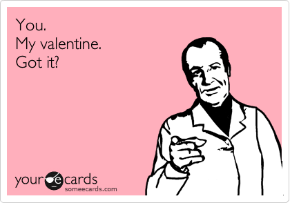 You.
My valentine.
Got it?