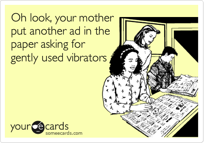 Oh look, your mother
put another ad in the
paper asking for
gently used vibrators