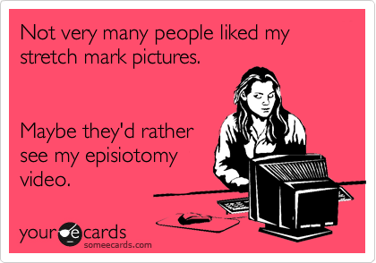 Not very many people liked my stretch mark pictures.


Maybe they'd rather
see my episiotomy
video.