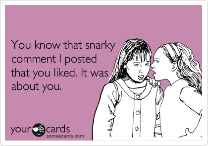 

You know that snarky 
comment I posted 
that you liked. It was
about you.